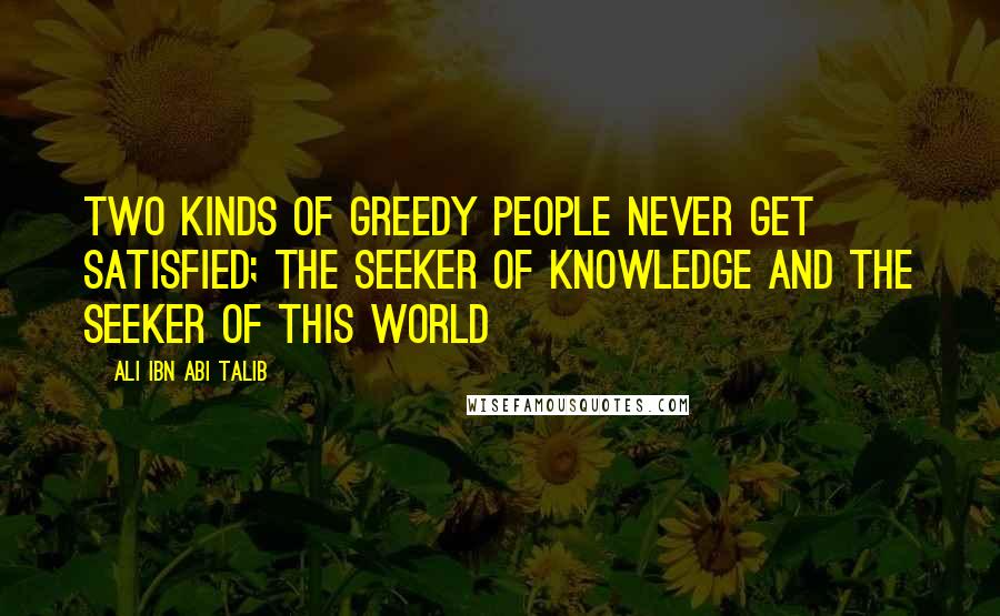 Ali Ibn Abi Talib Quotes: Two kinds of greedy people never get satisfied; the seeker of knowledge and the seeker of this world