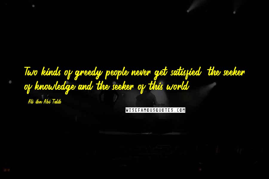 Ali Ibn Abi Talib Quotes: Two kinds of greedy people never get satisfied; the seeker of knowledge and the seeker of this world