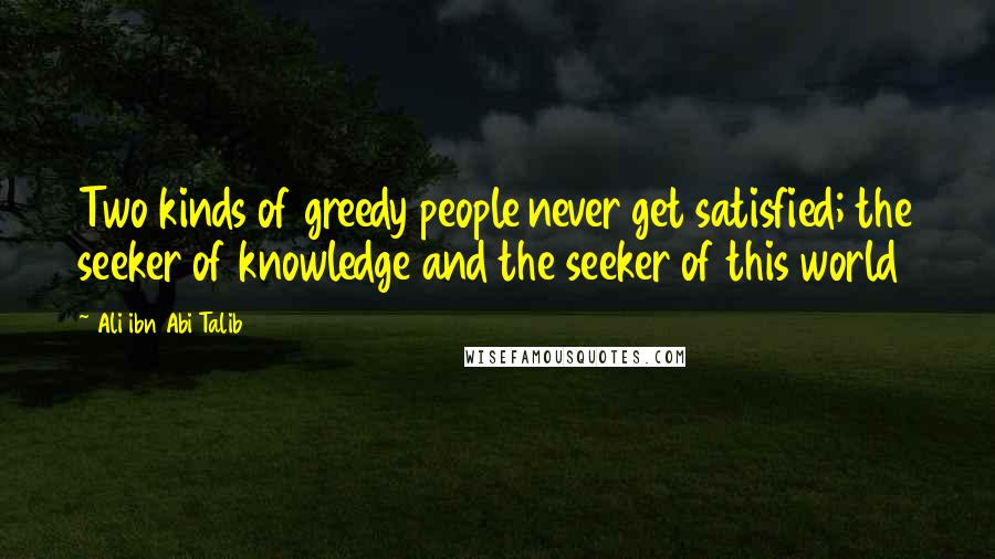 Ali Ibn Abi Talib Quotes: Two kinds of greedy people never get satisfied; the seeker of knowledge and the seeker of this world