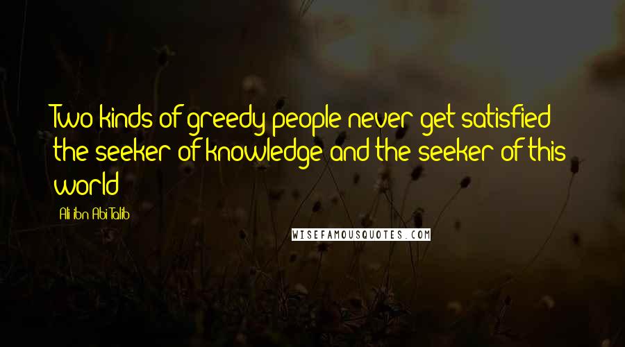 Ali Ibn Abi Talib Quotes: Two kinds of greedy people never get satisfied; the seeker of knowledge and the seeker of this world