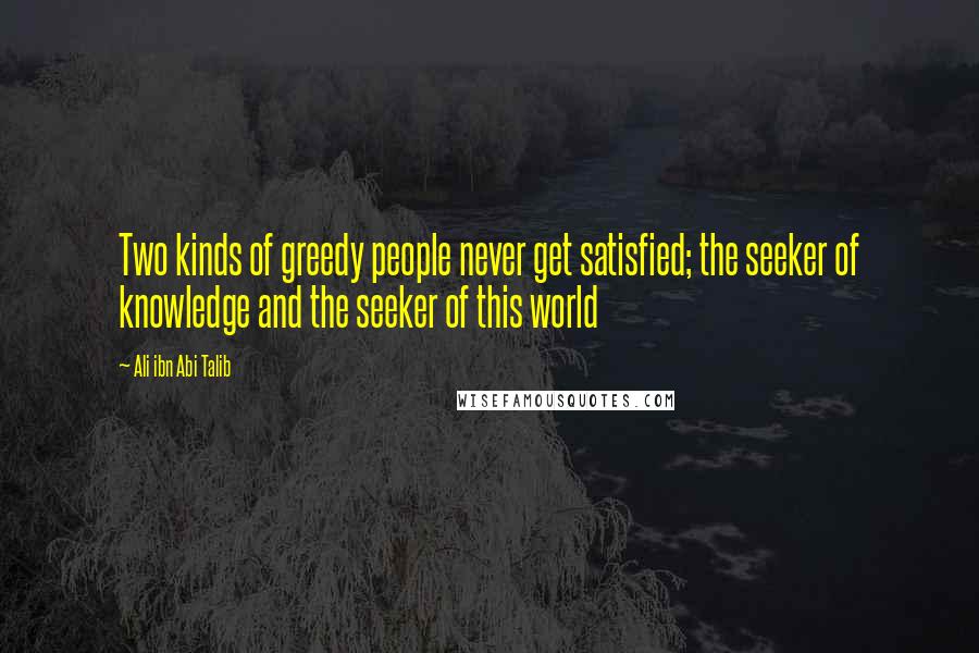 Ali Ibn Abi Talib Quotes: Two kinds of greedy people never get satisfied; the seeker of knowledge and the seeker of this world