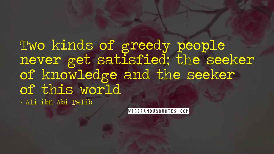 Ali Ibn Abi Talib Quotes: Two kinds of greedy people never get satisfied; the seeker of knowledge and the seeker of this world