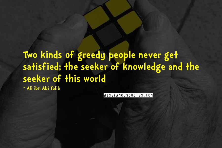 Ali Ibn Abi Talib Quotes: Two kinds of greedy people never get satisfied; the seeker of knowledge and the seeker of this world