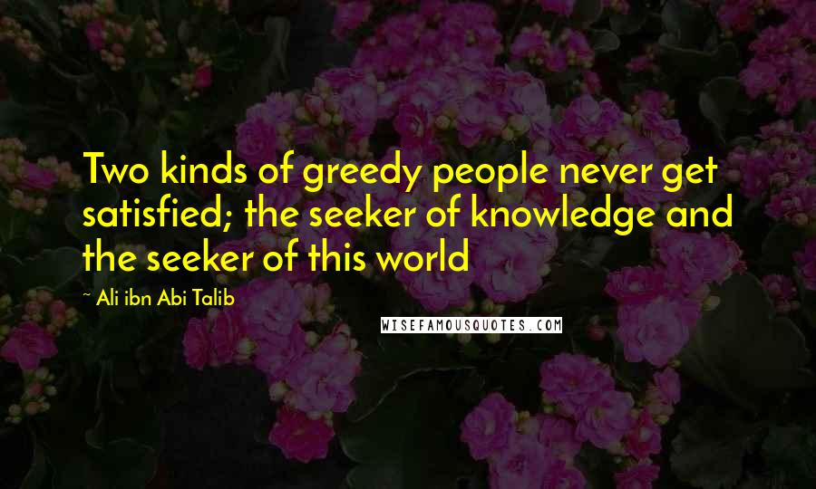 Ali Ibn Abi Talib Quotes: Two kinds of greedy people never get satisfied; the seeker of knowledge and the seeker of this world