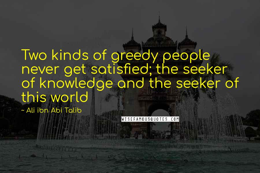 Ali Ibn Abi Talib Quotes: Two kinds of greedy people never get satisfied; the seeker of knowledge and the seeker of this world