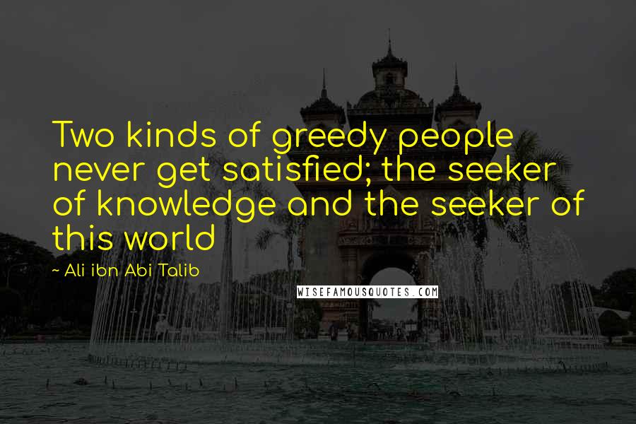 Ali Ibn Abi Talib Quotes: Two kinds of greedy people never get satisfied; the seeker of knowledge and the seeker of this world