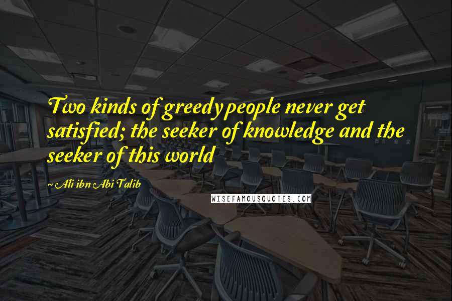 Ali Ibn Abi Talib Quotes: Two kinds of greedy people never get satisfied; the seeker of knowledge and the seeker of this world