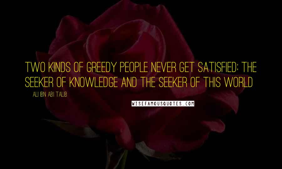 Ali Ibn Abi Talib Quotes: Two kinds of greedy people never get satisfied; the seeker of knowledge and the seeker of this world