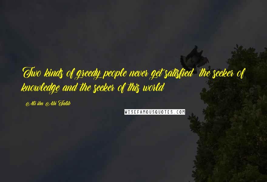 Ali Ibn Abi Talib Quotes: Two kinds of greedy people never get satisfied; the seeker of knowledge and the seeker of this world