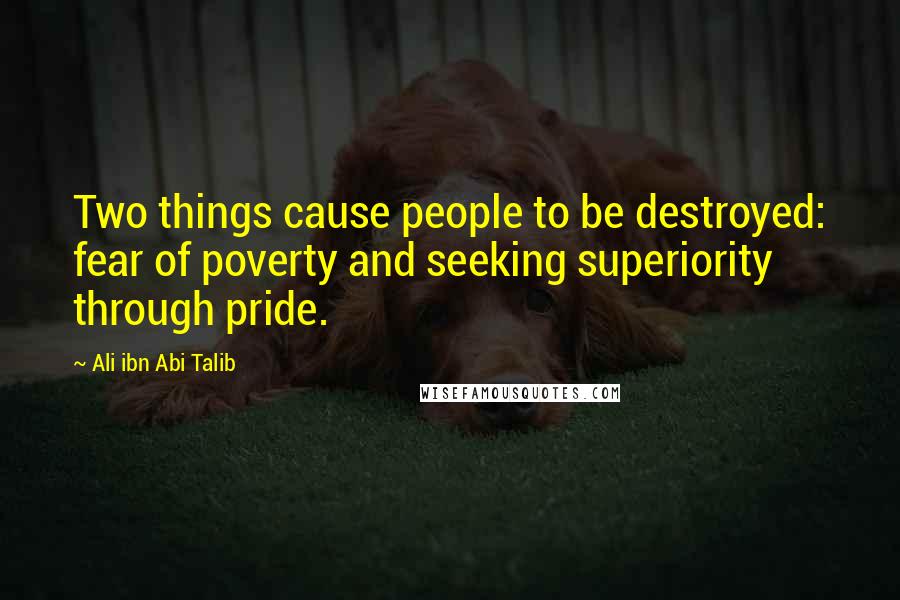 Ali Ibn Abi Talib Quotes: Two things cause people to be destroyed: fear of poverty and seeking superiority through pride.