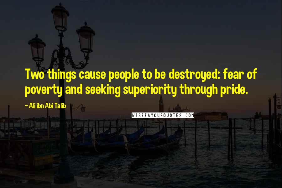 Ali Ibn Abi Talib Quotes: Two things cause people to be destroyed: fear of poverty and seeking superiority through pride.