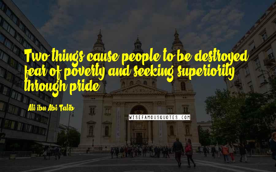 Ali Ibn Abi Talib Quotes: Two things cause people to be destroyed: fear of poverty and seeking superiority through pride.