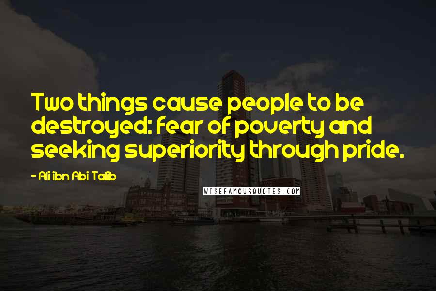 Ali Ibn Abi Talib Quotes: Two things cause people to be destroyed: fear of poverty and seeking superiority through pride.