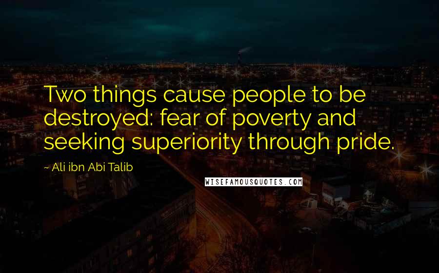 Ali Ibn Abi Talib Quotes: Two things cause people to be destroyed: fear of poverty and seeking superiority through pride.
