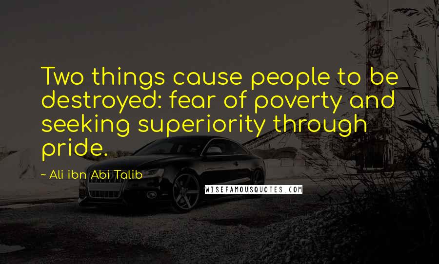 Ali Ibn Abi Talib Quotes: Two things cause people to be destroyed: fear of poverty and seeking superiority through pride.