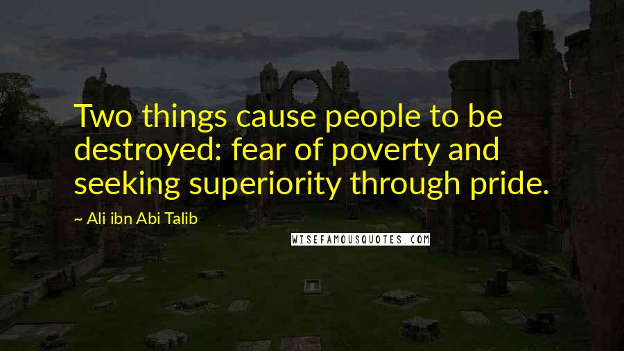 Ali Ibn Abi Talib Quotes: Two things cause people to be destroyed: fear of poverty and seeking superiority through pride.