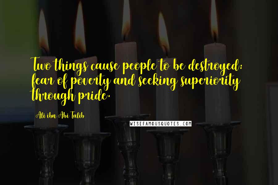 Ali Ibn Abi Talib Quotes: Two things cause people to be destroyed: fear of poverty and seeking superiority through pride.