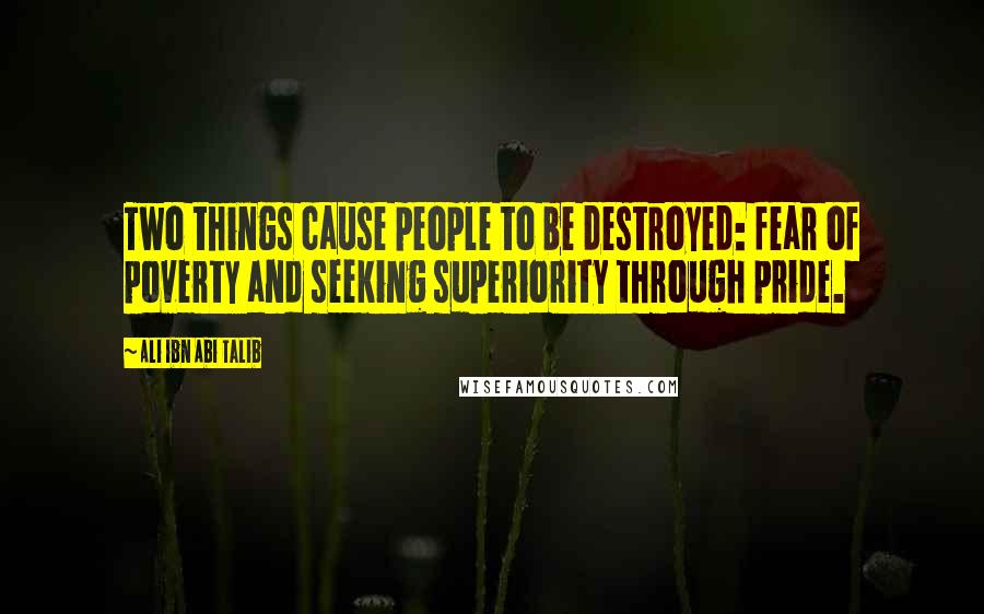 Ali Ibn Abi Talib Quotes: Two things cause people to be destroyed: fear of poverty and seeking superiority through pride.