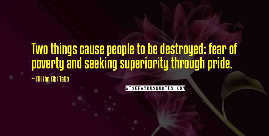 Ali Ibn Abi Talib Quotes: Two things cause people to be destroyed: fear of poverty and seeking superiority through pride.