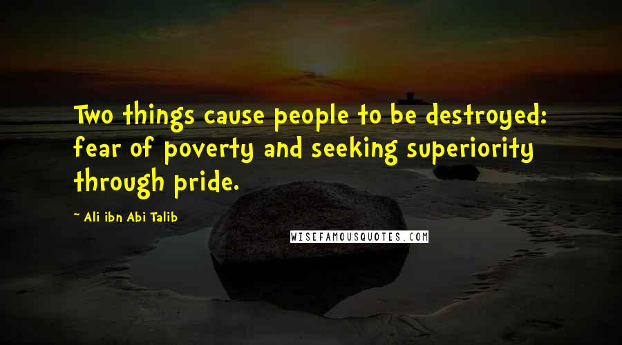 Ali Ibn Abi Talib Quotes: Two things cause people to be destroyed: fear of poverty and seeking superiority through pride.