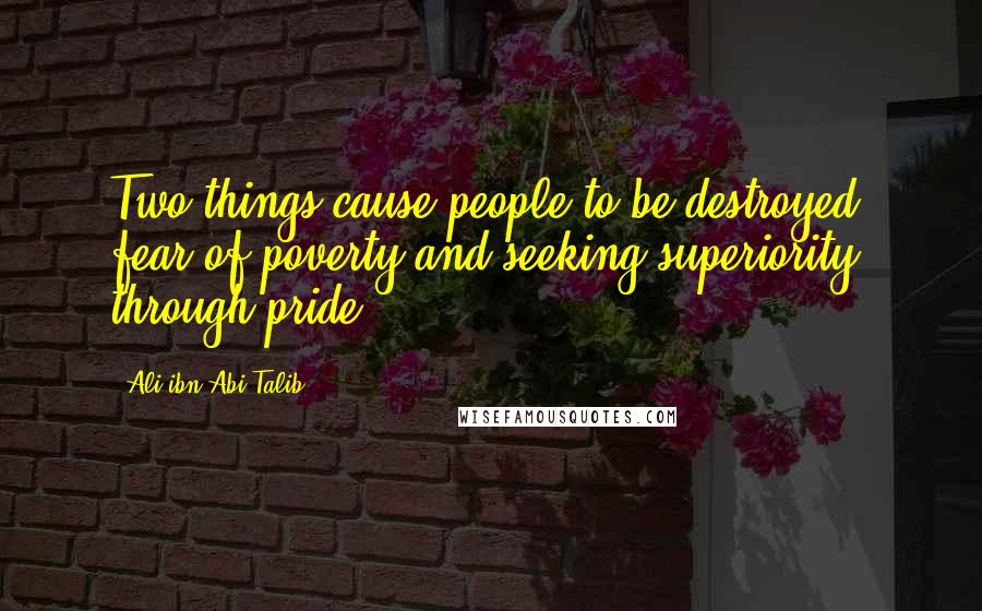 Ali Ibn Abi Talib Quotes: Two things cause people to be destroyed: fear of poverty and seeking superiority through pride.
