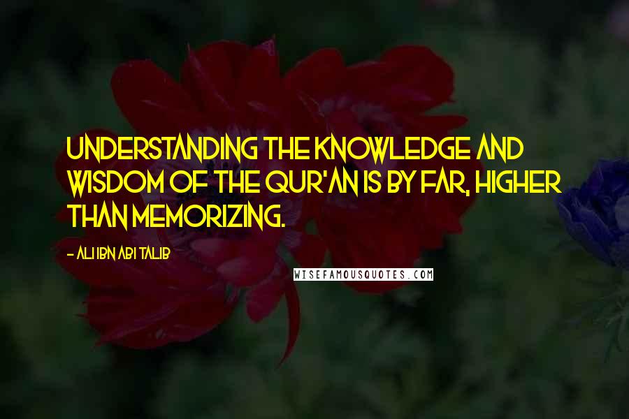 Ali Ibn Abi Talib Quotes: Understanding the knowledge and wisdom of the Qur'an is by far, higher than memorizing.