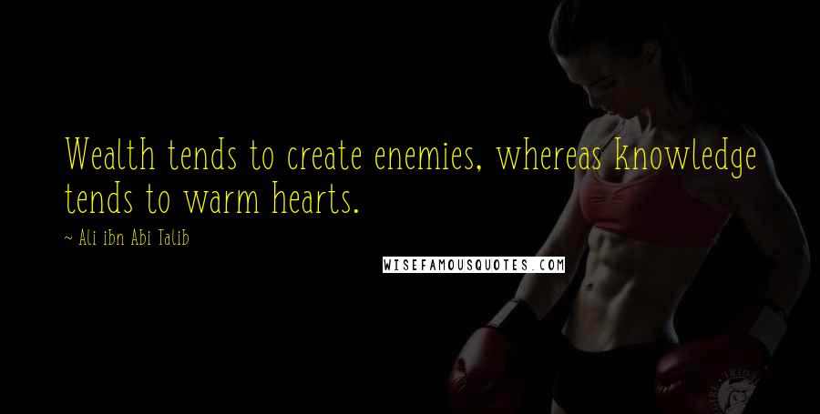 Ali Ibn Abi Talib Quotes: Wealth tends to create enemies, whereas knowledge tends to warm hearts.