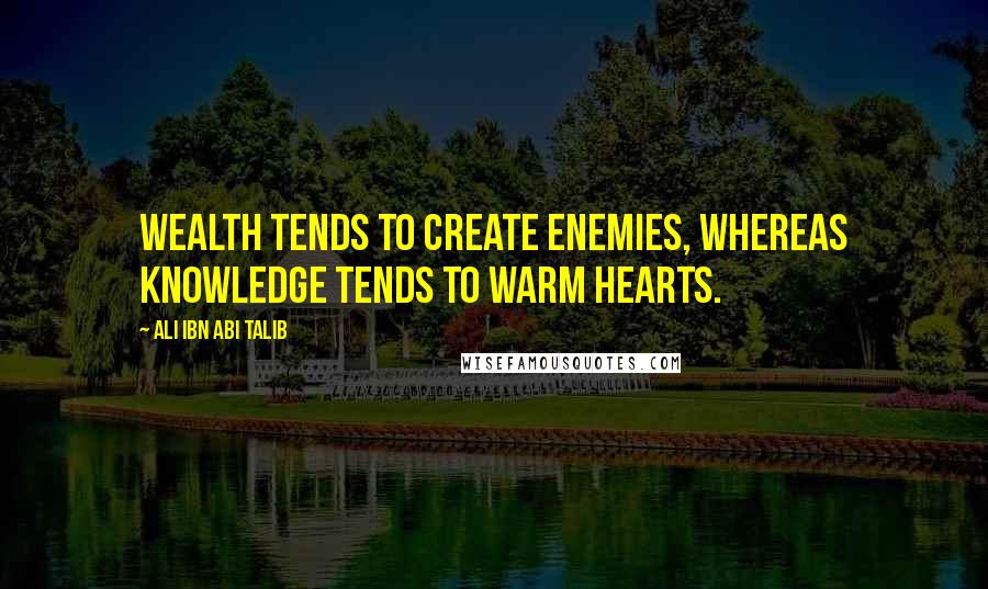 Ali Ibn Abi Talib Quotes: Wealth tends to create enemies, whereas knowledge tends to warm hearts.