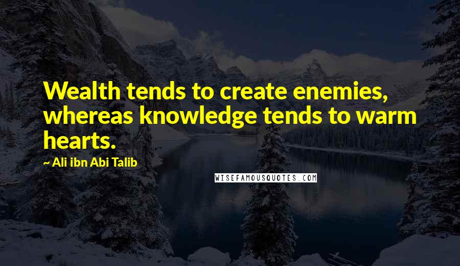 Ali Ibn Abi Talib Quotes: Wealth tends to create enemies, whereas knowledge tends to warm hearts.