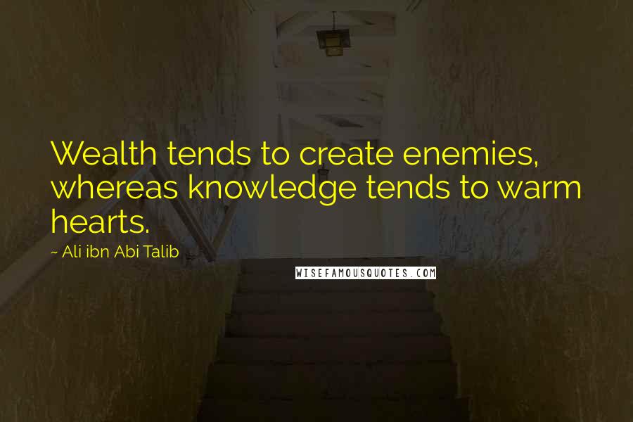 Ali Ibn Abi Talib Quotes: Wealth tends to create enemies, whereas knowledge tends to warm hearts.