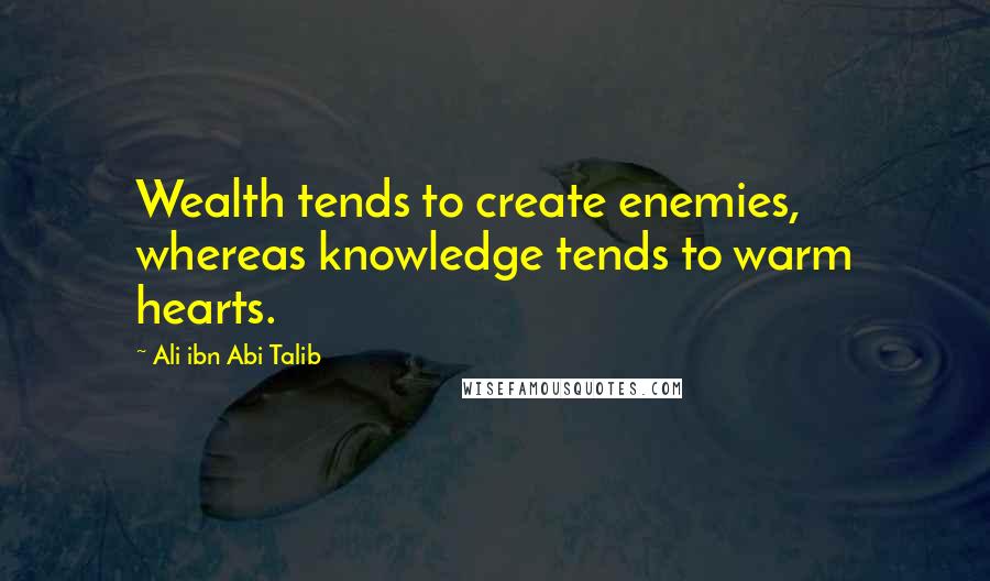 Ali Ibn Abi Talib Quotes: Wealth tends to create enemies, whereas knowledge tends to warm hearts.