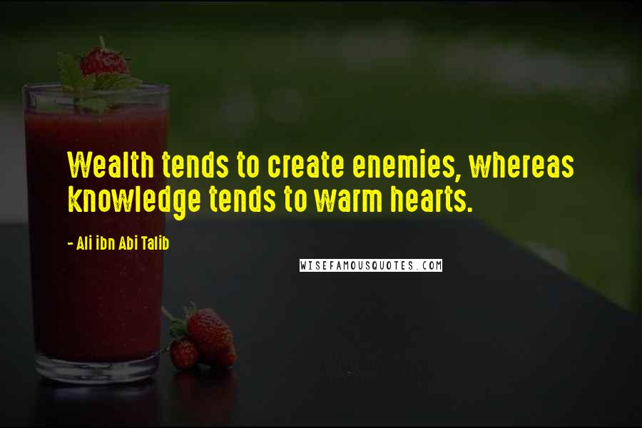 Ali Ibn Abi Talib Quotes: Wealth tends to create enemies, whereas knowledge tends to warm hearts.