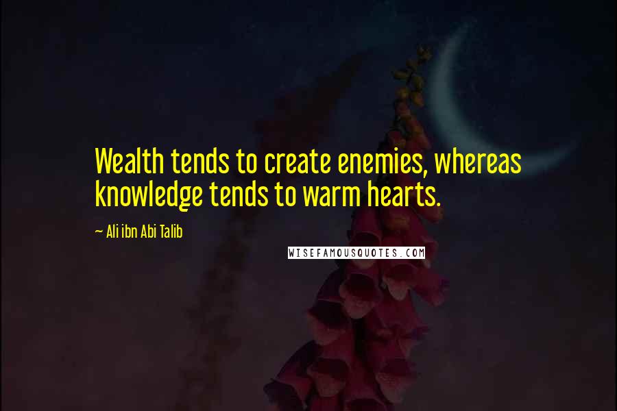 Ali Ibn Abi Talib Quotes: Wealth tends to create enemies, whereas knowledge tends to warm hearts.