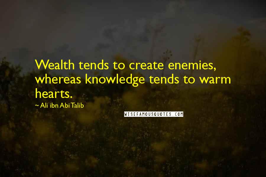 Ali Ibn Abi Talib Quotes: Wealth tends to create enemies, whereas knowledge tends to warm hearts.