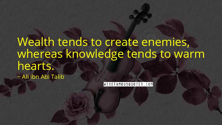 Ali Ibn Abi Talib Quotes: Wealth tends to create enemies, whereas knowledge tends to warm hearts.