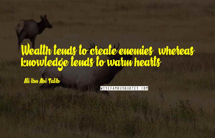 Ali Ibn Abi Talib Quotes: Wealth tends to create enemies, whereas knowledge tends to warm hearts.