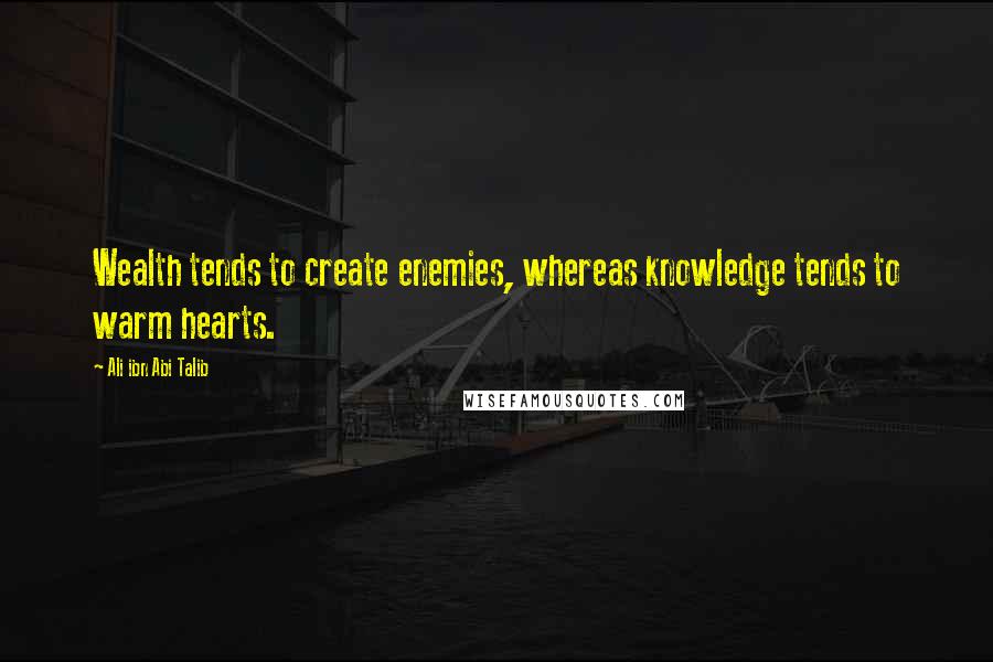 Ali Ibn Abi Talib Quotes: Wealth tends to create enemies, whereas knowledge tends to warm hearts.
