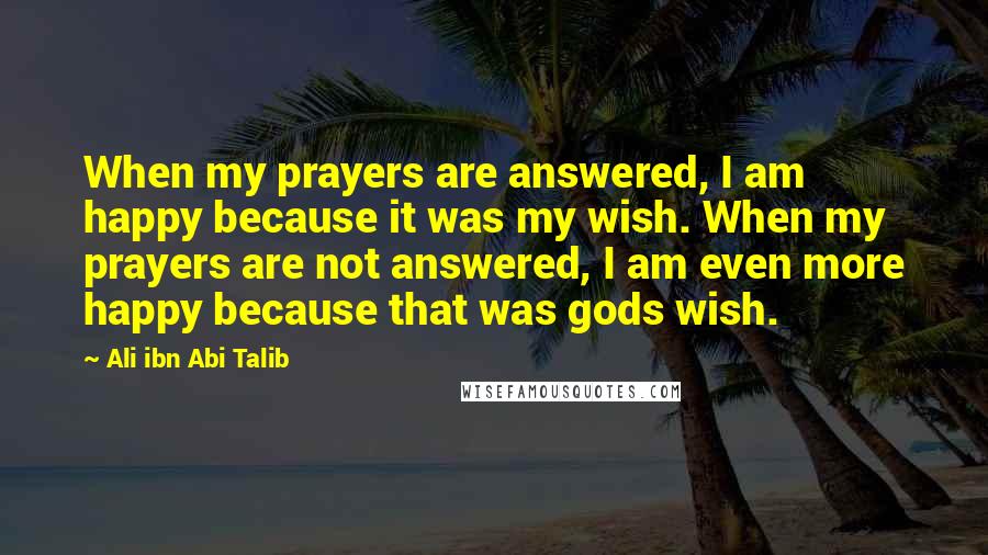 Ali Ibn Abi Talib Quotes: When my prayers are answered, I am happy because it was my wish. When my prayers are not answered, I am even more happy because that was gods wish.