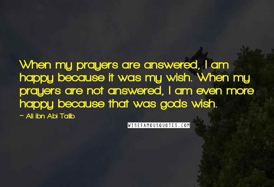 Ali Ibn Abi Talib Quotes: When my prayers are answered, I am happy because it was my wish. When my prayers are not answered, I am even more happy because that was gods wish.