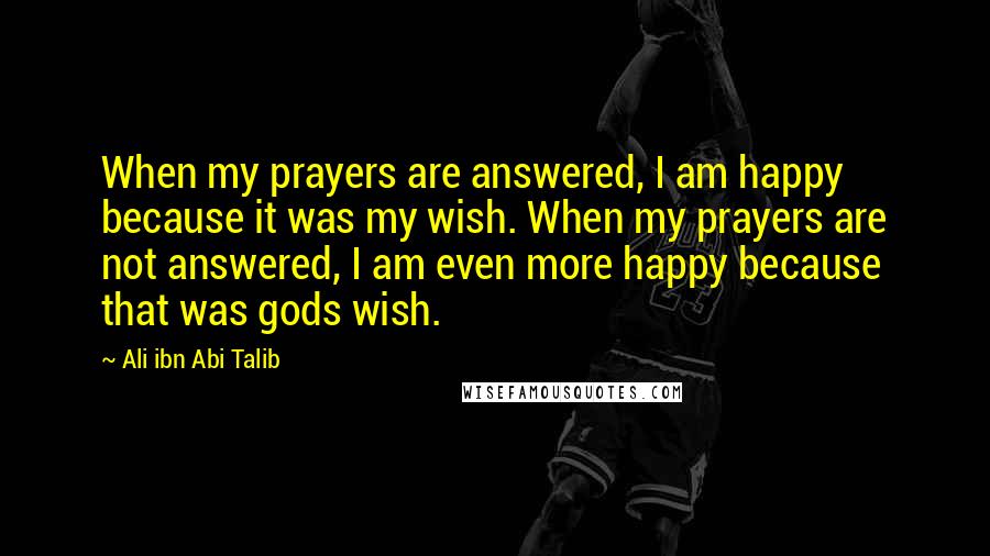Ali Ibn Abi Talib Quotes: When my prayers are answered, I am happy because it was my wish. When my prayers are not answered, I am even more happy because that was gods wish.