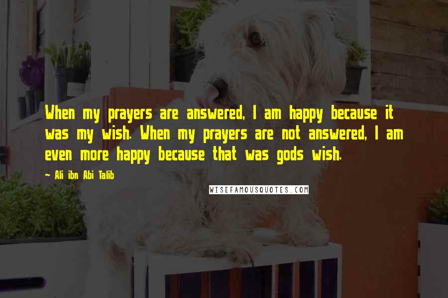 Ali Ibn Abi Talib Quotes: When my prayers are answered, I am happy because it was my wish. When my prayers are not answered, I am even more happy because that was gods wish.