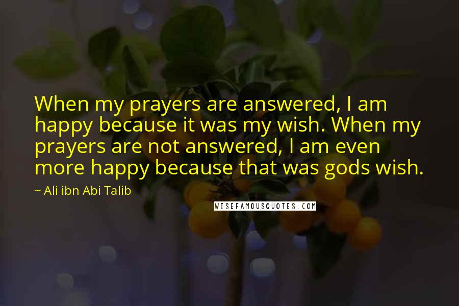 Ali Ibn Abi Talib Quotes: When my prayers are answered, I am happy because it was my wish. When my prayers are not answered, I am even more happy because that was gods wish.