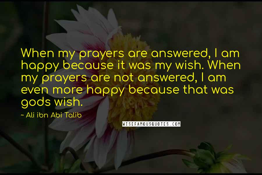 Ali Ibn Abi Talib Quotes: When my prayers are answered, I am happy because it was my wish. When my prayers are not answered, I am even more happy because that was gods wish.