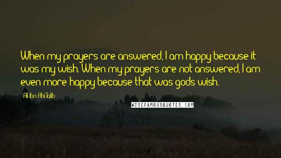 Ali Ibn Abi Talib Quotes: When my prayers are answered, I am happy because it was my wish. When my prayers are not answered, I am even more happy because that was gods wish.