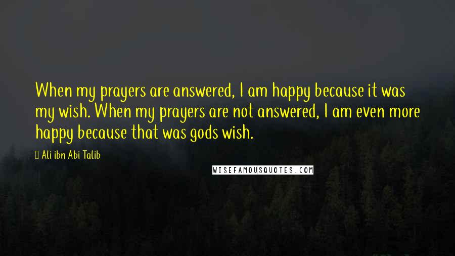 Ali Ibn Abi Talib Quotes: When my prayers are answered, I am happy because it was my wish. When my prayers are not answered, I am even more happy because that was gods wish.