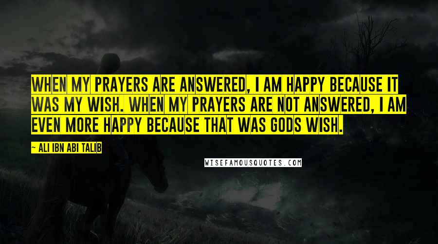 Ali Ibn Abi Talib Quotes: When my prayers are answered, I am happy because it was my wish. When my prayers are not answered, I am even more happy because that was gods wish.