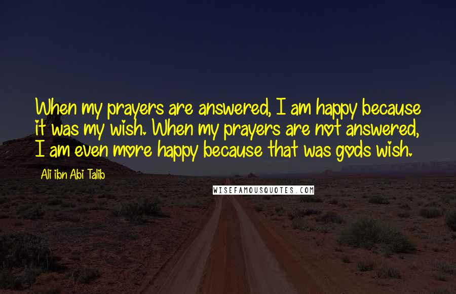 Ali Ibn Abi Talib Quotes: When my prayers are answered, I am happy because it was my wish. When my prayers are not answered, I am even more happy because that was gods wish.