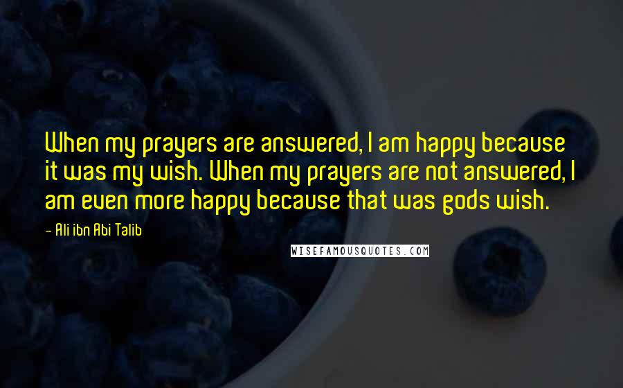 Ali Ibn Abi Talib Quotes: When my prayers are answered, I am happy because it was my wish. When my prayers are not answered, I am even more happy because that was gods wish.