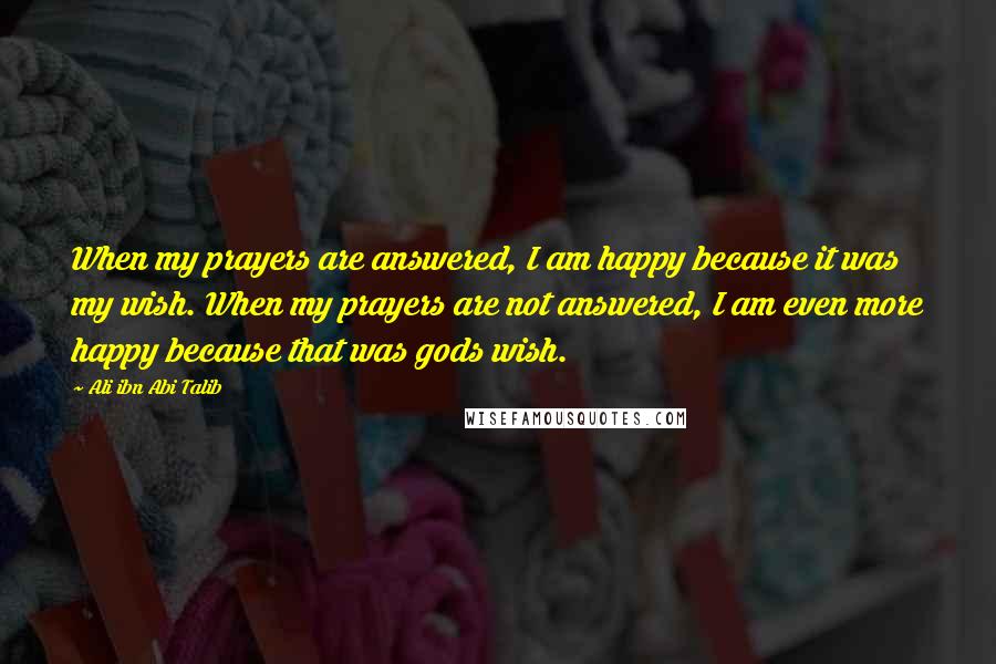 Ali Ibn Abi Talib Quotes: When my prayers are answered, I am happy because it was my wish. When my prayers are not answered, I am even more happy because that was gods wish.