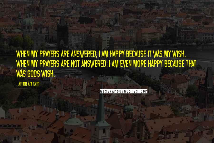 Ali Ibn Abi Talib Quotes: When my prayers are answered, I am happy because it was my wish. When my prayers are not answered, I am even more happy because that was gods wish.